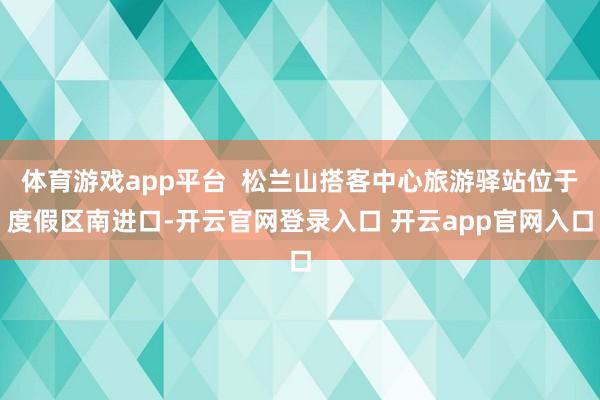 体育游戏app平台  松兰山搭客中心旅游驿站位于度假区南进口-开云官网登录入口 开云app官网入口