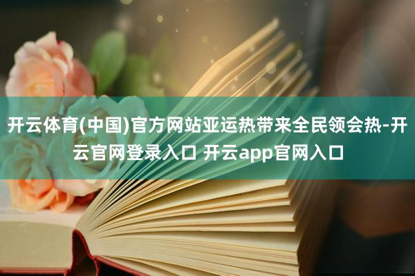 开云体育(中国)官方网站亚运热带来全民领会热-开云官网登录入口 开云app官网入口