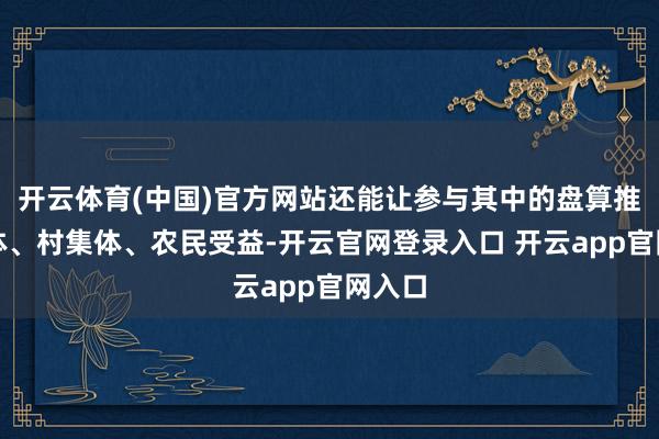 开云体育(中国)官方网站还能让参与其中的盘算推算主体、村集体、农民受益-开云官网登录入口 开云app官网入口