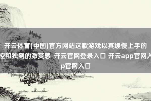 开云体育(中国)官方网站这款游戏以其缓慢上手的操控和独到的激爽感-开云官网登录入口 开云app官网入口