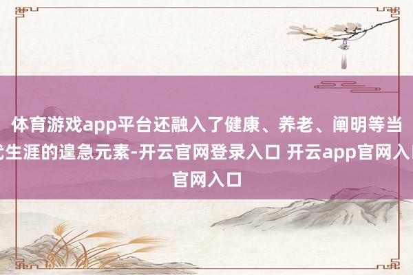 体育游戏app平台还融入了健康、养老、阐明等当代生涯的遑急元素-开云官网登录入口 开云app官网入口