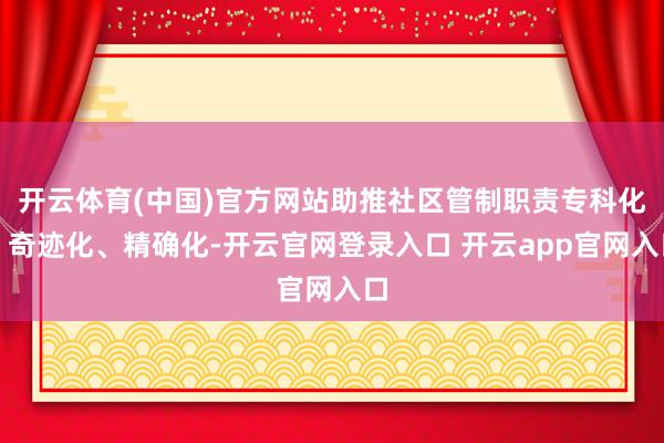 开云体育(中国)官方网站助推社区管制职责专科化、奇迹化、精确化-开云官网登录入口 开云app官网入口