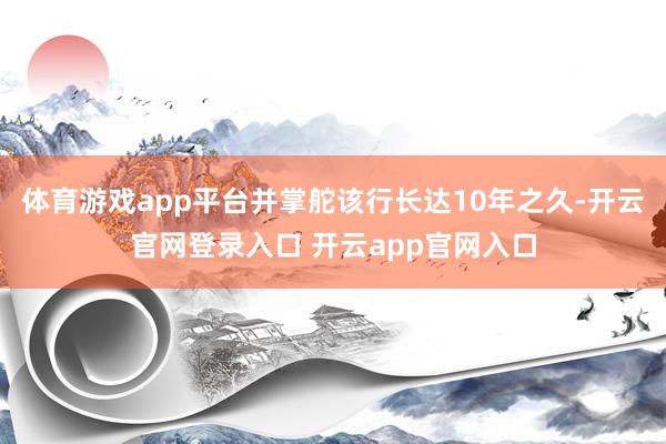 体育游戏app平台并掌舵该行长达10年之久-开云官网登录入口 开云app官网入口