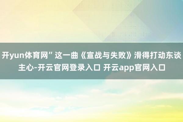 开yun体育网”这一曲《宣战与失败》滑得打动东谈主心-开云官网登录入口 开云app官网入口