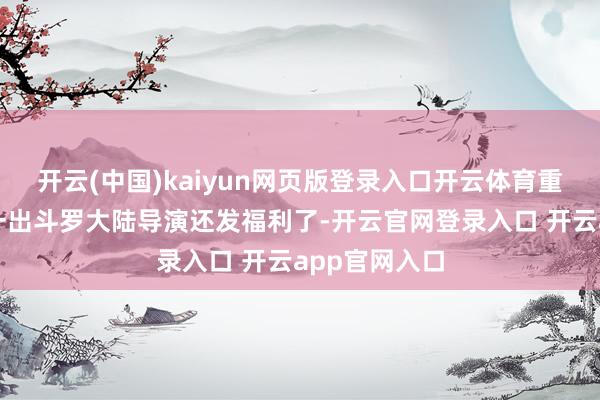 开云(中国)kaiyun网页版登录入口开云体育重要是这一集一出斗罗大陆导演还发福利了-开云官网登录入口 开云app官网入口