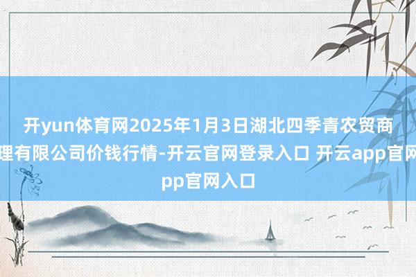 开yun体育网2025年1月3日湖北四季青农贸商场料理有限公司价钱行情-开云官网登录入口 开云app官网入口