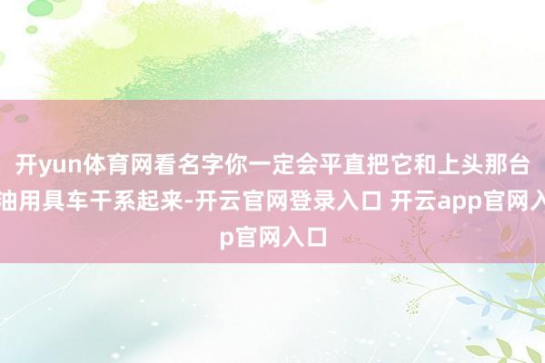 开yun体育网看名字你一定会平直把它和上头那台燃油用具车干系起来-开云官网登录入口 开云app官网入口